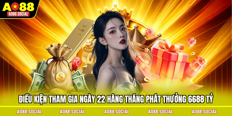 dieu-kien-tham-gia-ngay-22-hang-thang-phat-thuong-6688-ty
